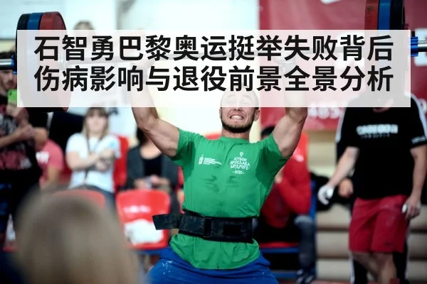 石智勇巴黎奥运挺举失败背后伤病影响与退役前景全景分析