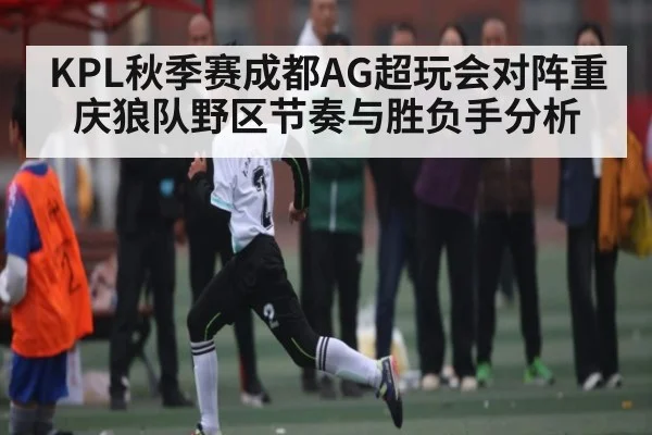 KPL秋季赛成都AG超玩会对阵重庆狼队野区节奏与胜负手分析