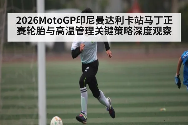 2026MotoGP印尼曼达利卡站马丁正赛轮胎与高温管理关键策略深度观察