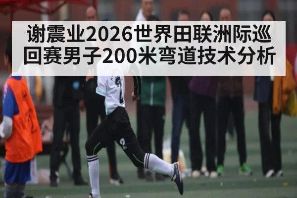 谢震业2026世界田联洲际巡回赛男子200米弯道技术分析