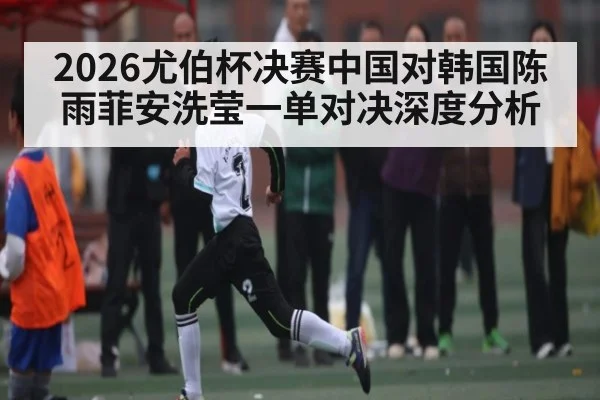 2026尤伯杯决赛中国对韩国陈雨菲安洗莹一单对决深度分析