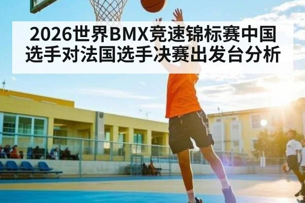 2026世界BMX竞速锦标赛中国选手对法国选手决赛出发台分析
