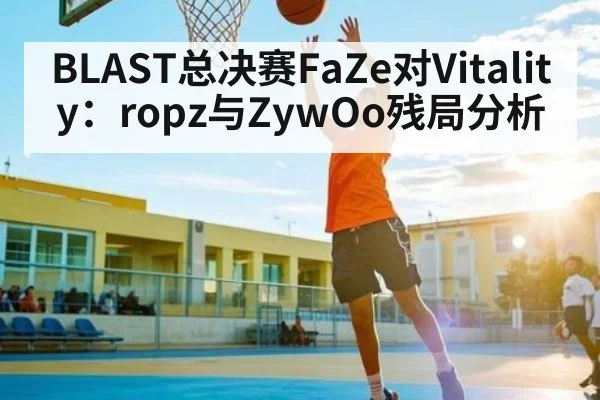 BLAST总决赛FaZe对Vitality：ropz与ZywOo残局分析