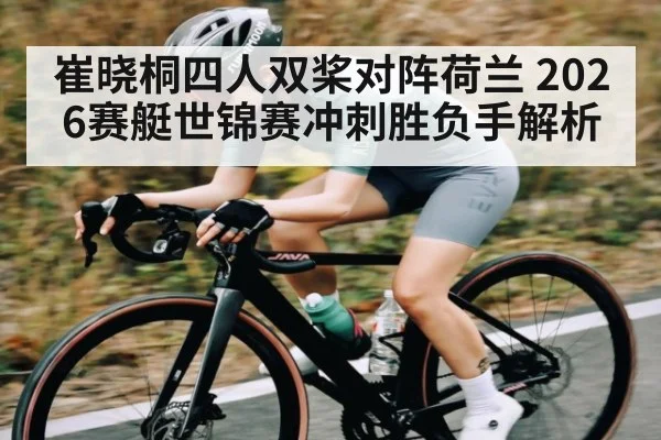 崔晓桐四人双桨对阵荷兰 2026赛艇世锦赛冲刺胜负手解析