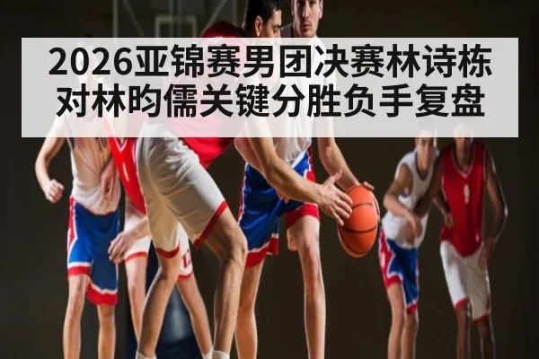 2026亚锦赛男团决赛林诗栋对林昀儒关键分胜负手复盘